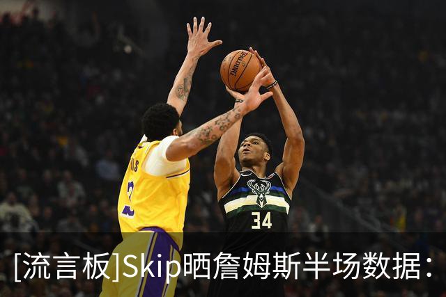 [流言板]Skip晒詹姆斯半场数据：仅得5分却有5次失误，在干嘛啊兄弟